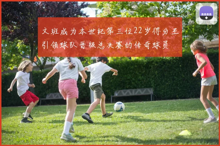 文班成为本世纪第三位22岁得分王引领球队晋级总决赛的传奇球员