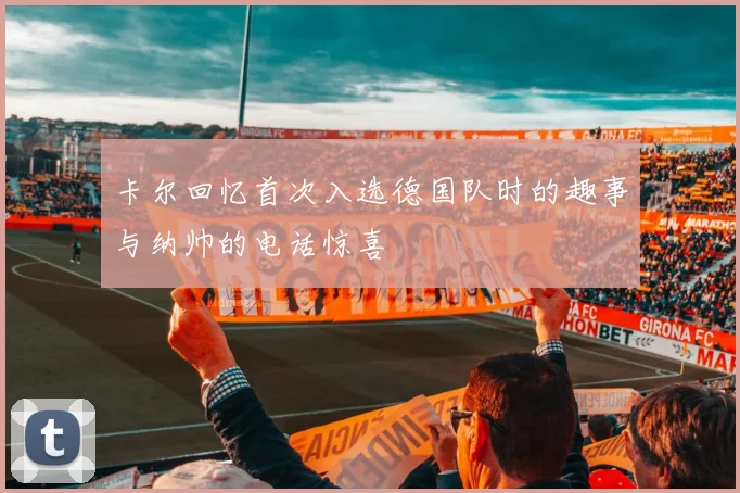 卡尔回忆首次入选德国队时的趣事与纳帅的电话惊喜
